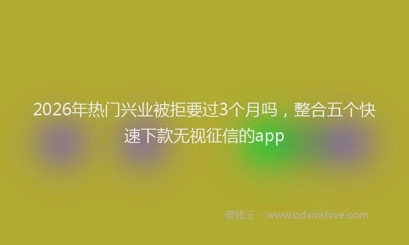 2026年热门兴业被拒要过3个月吗，整合五个快速下款无视征信的app