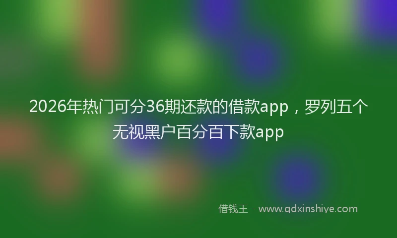 2026年热门可分36期还款的借款app，罗列五个无视黑户百分百下款app