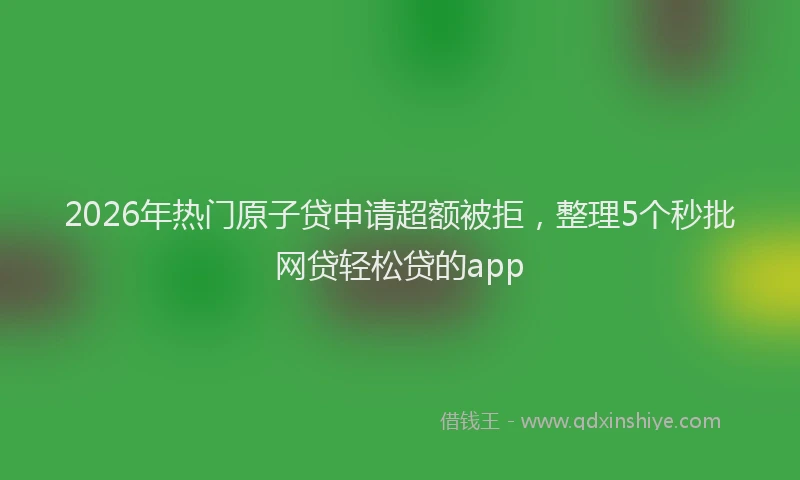 2026年热门原子贷申请超额被拒，整理5个秒批网贷轻松贷的app