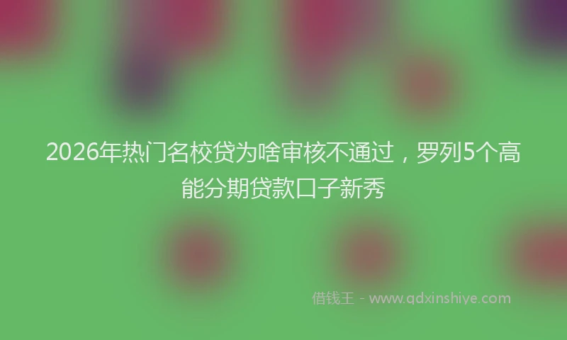 2026年热门名校贷为啥审核不通过，罗列5个高能分期贷款口子新秀