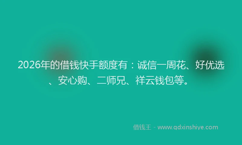 2026年的借钱快手额度有：诚信一周花、好优选、安心购、二师兄、祥云钱包等。