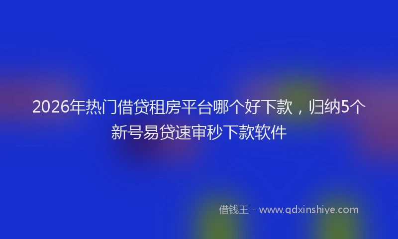 2026年热门借贷租房平台哪个好下款，归纳5个新号易贷速审秒下款软件