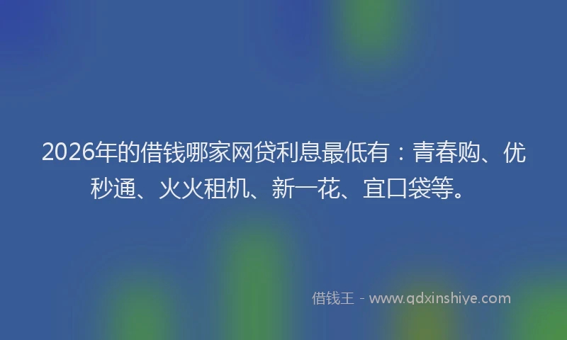 2026年的借钱哪家网贷利息最低有：青春购、优秒通、火火租机、新一花、宜口袋等。
