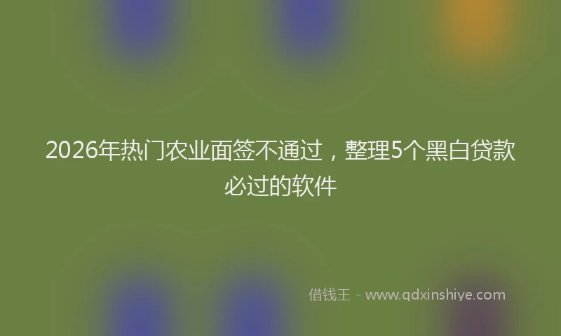 2026年热门农业面签不通过，整理5个黑白贷款必过的软件