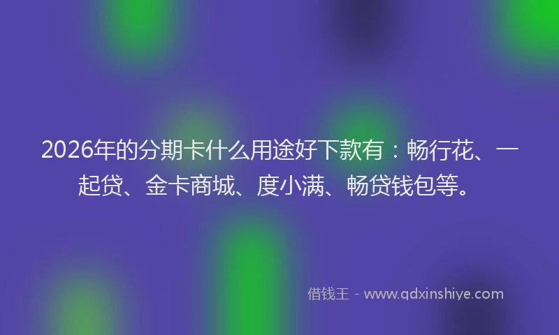 2026年的分期卡什么用途好下款有：畅行花、一起贷、金卡商城、度小满、畅贷钱包等。