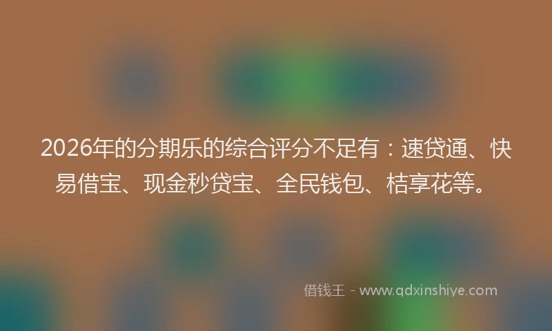 2026年的分期乐的综合评分不足有：速贷通、快易借宝、现金秒贷宝、全民钱包、桔享花等。