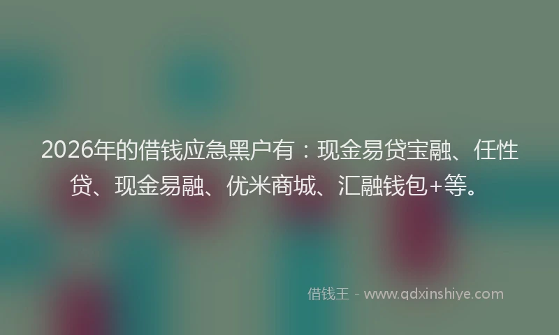 2026年的借钱应急黑户有：现金易贷宝融、任性贷、现金易融、优米商城、汇融钱包+等。