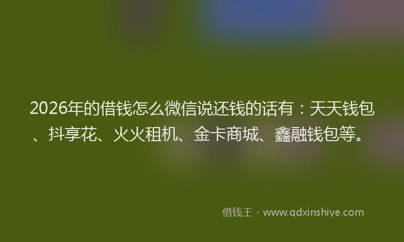 2026年的借钱怎么微信说还钱的话有：天天钱包、抖享花、火火租机、金卡商城、鑫融钱包等。