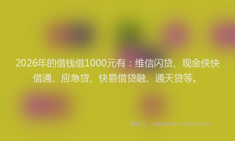 2026年的借钱借1000元有：维信闪贷、现金侠快借通、应急贷、快易借贷融、通天贷等。