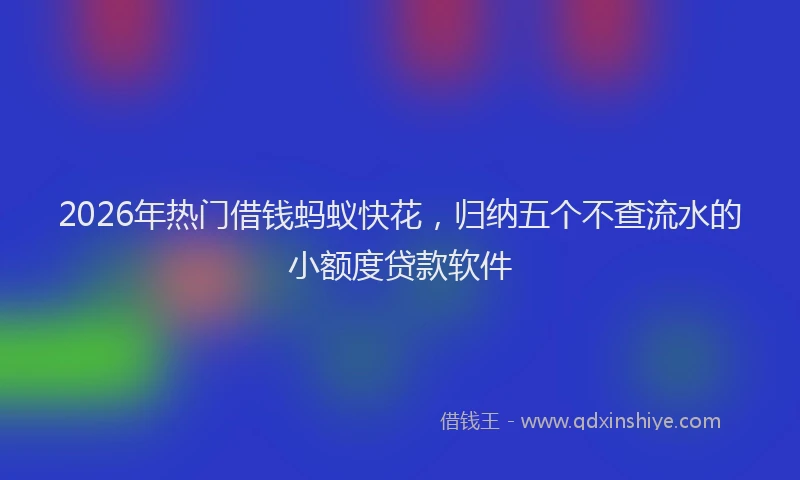 2026年热门借钱蚂蚁快花，归纳五个不查流水的小额度贷款软件