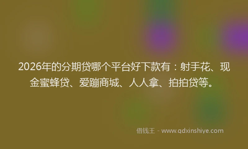 2026年的分期贷哪个平台好下款有：射手花、现金蜜蜂贷、爱蹦商城、人人拿、拍拍贷等。