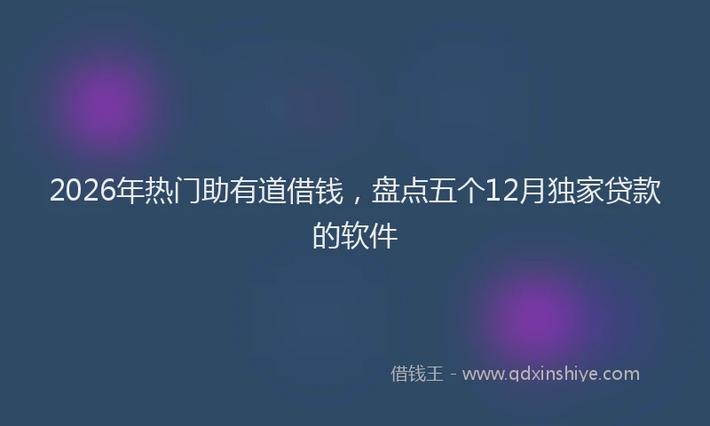 2026年热门助有道借钱，盘点五个12月独家贷款的软件