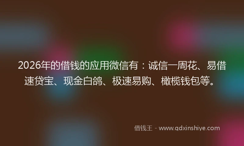 2026年的借钱的应用微信有：诚信一周花、易借速贷宝、现金白鸽、极速易购、橄榄钱包等。