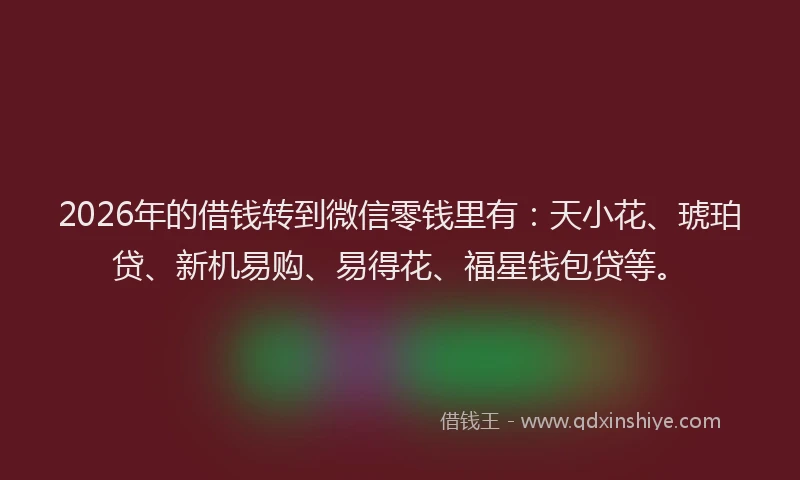 2026年的借钱转到微信零钱里有：天小花、琥珀贷、新机易购、易得花、福星钱包贷等。
