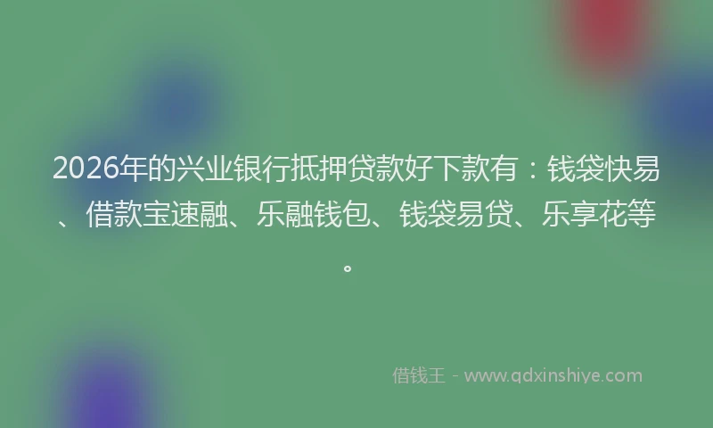 2026年的兴业银行抵押贷款好下款有：钱袋快易、借款宝速融、乐融钱包、钱袋易贷、乐享花等。