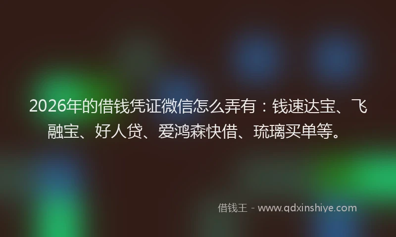 2026年的借钱凭证微信怎么弄有：钱速达宝、飞融宝、好人贷、爱鸿森快借、琉璃买单等。
