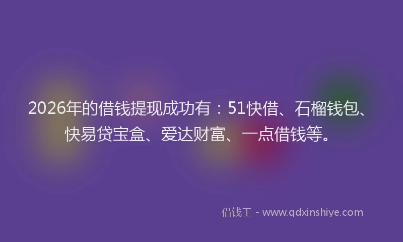 2026年的借钱提现成功有：51快借、石榴钱包、快易贷宝盒、爱达财富、一点借钱等。