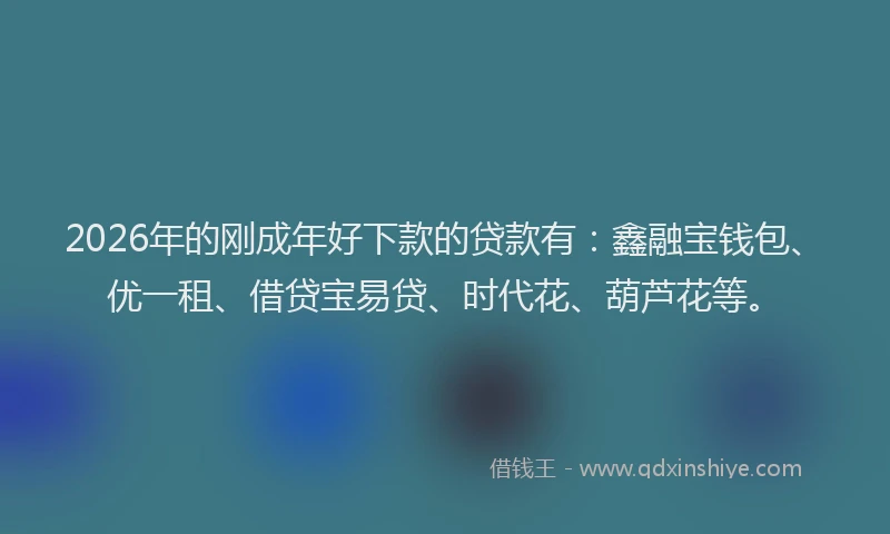 2026年的刚成年好下款的贷款有：鑫融宝钱包、优一租、借贷宝易贷、时代花、葫芦花等。
