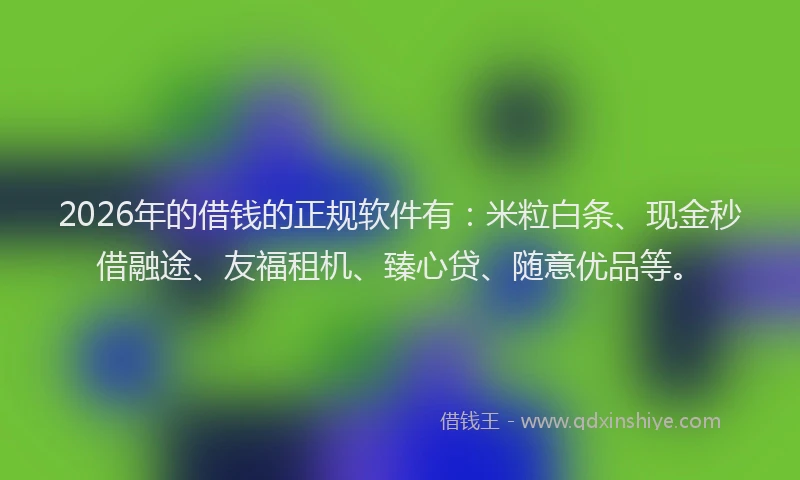 2026年的借钱的正规软件有：米粒白条、现金秒借融途、友福租机、臻心贷、随意优品等。