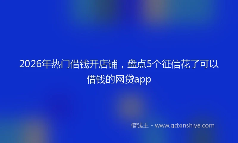 2026年热门借钱开店铺，盘点5个征信花了可以借钱的网贷app