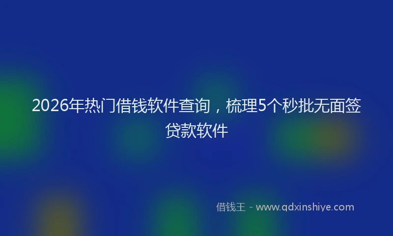 2026年热门借钱软件查询，梳理5个秒批无面签贷款软件