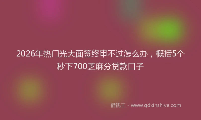 2026年热门光大面签终审不过怎么办，概括5个秒下700芝麻分贷款口子