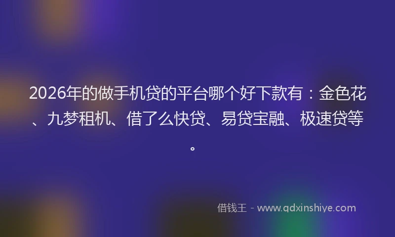 2026年的做手机贷的平台哪个好下款有：金色花、九梦租机、借了么快贷、易贷宝融、极速贷等。