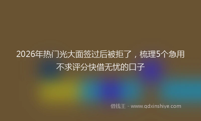 2026年热门光大面签过后被拒了，梳理5个急用不求评分快借无忧的口子