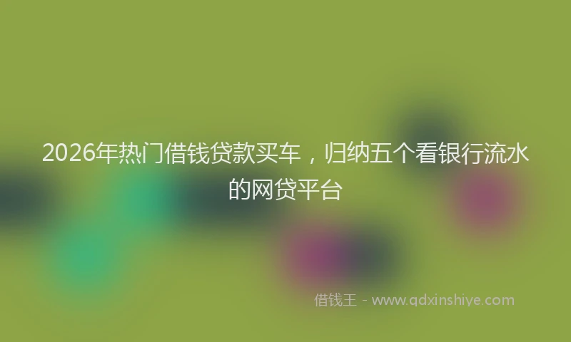 2026年热门借钱贷款买车，归纳五个看银行流水的网贷平台