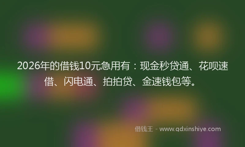 2026年的借钱10元急用有：现金秒贷通、花呗速借、闪电通、拍拍贷、金速钱包等。