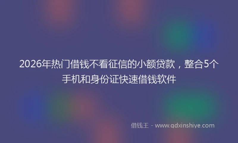 2026年热门借钱不看征信的小额贷款，整合5个手机和身份证快速借钱软件