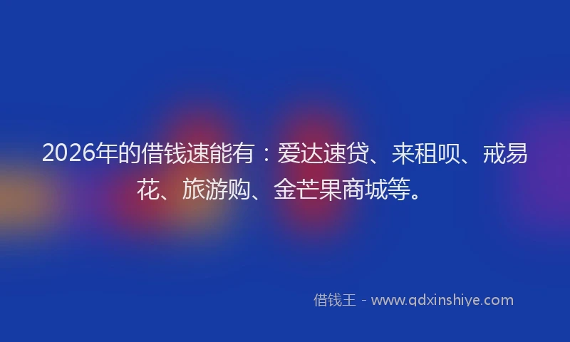 2026年的借钱速能有：爱达速贷、来租呗、戒易花、旅游购、金芒果商城等。