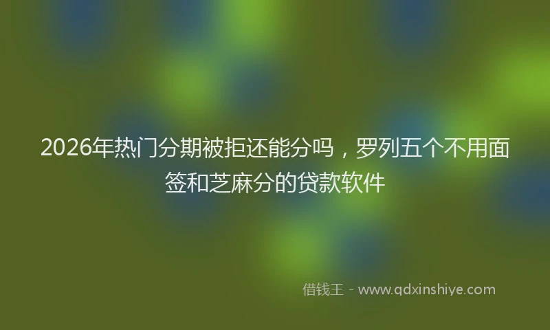 2026年热门分期被拒还能分吗，罗列五个不用面签和芝麻分的贷款软件