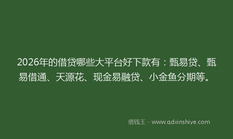 2026年的借贷哪些大平台好下款有：甄易贷、甄易借通、天源花、现金易融贷、小金鱼分期等。