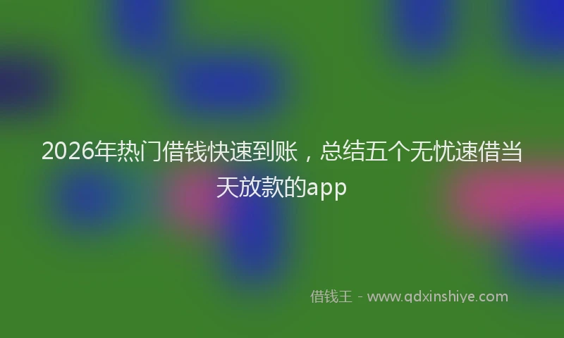 2026年热门借钱快速到账，总结五个无忧速借当天放款的app