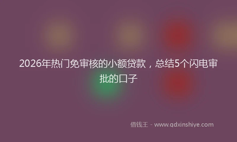 2026年热门免审核的小额贷款，总结5个闪电审批的口子