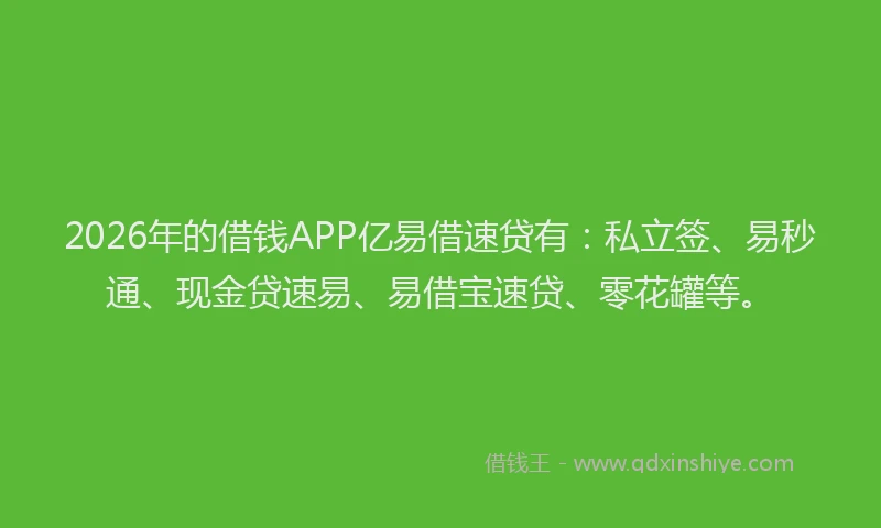 2026年的借钱APP亿易借速贷有：私立签、易秒通、现金贷速易、易借宝速贷、零花罐等。