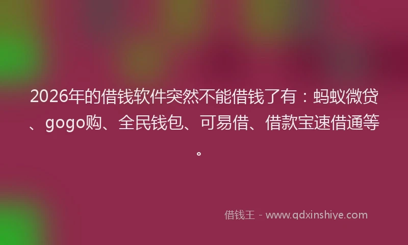 2026年的借钱软件突然不能借钱了有：蚂蚁微贷、gogo购、全民钱包、可易借、借款宝速借通等。