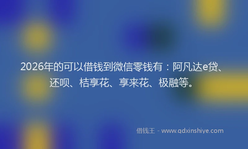 2026年的可以借钱到微信零钱有：阿凡达e贷、还呗、桔享花、享来花、极融等。