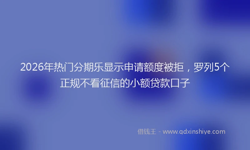 2026年热门分期乐显示申请额度被拒，罗列5个正规不看征信的小额贷款口子