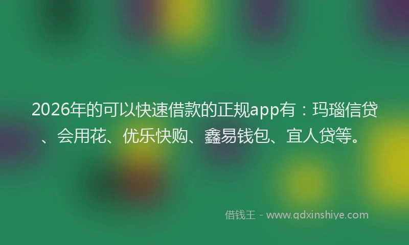 2026年的可以快速借款的正规app有：玛瑙信贷、会用花、优乐快购、鑫易钱包、宜人贷等。