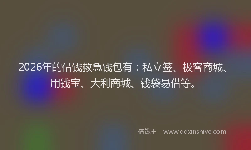 2026年的借钱救急钱包有：私立签、极客商城、用钱宝、大利商城、钱袋易借等。