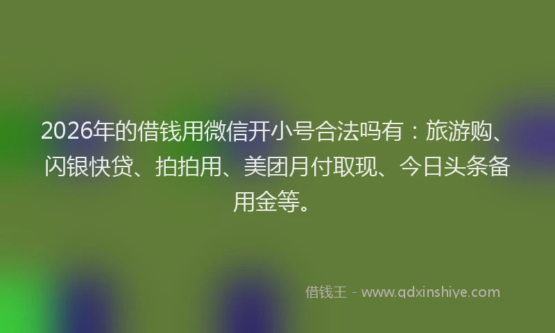 2026年的借钱用微信开小号合法吗有：旅游购、闪银快贷、拍拍用、美团月付取现、今日头条备用金等。