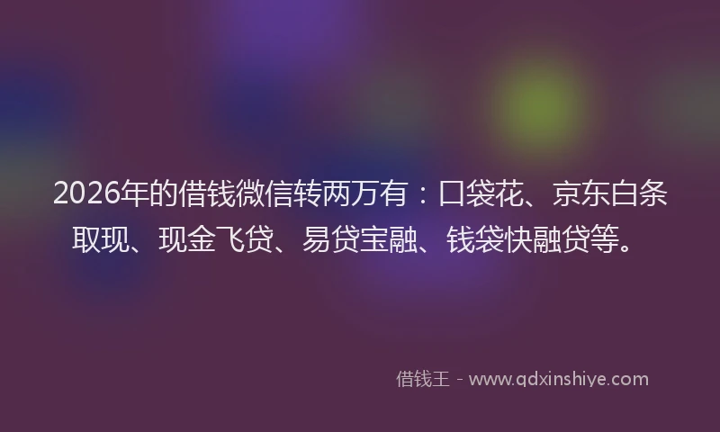 2026年的借钱微信转两万有：口袋花、京东白条取现、现金飞贷、易贷宝融、钱袋快融贷等。