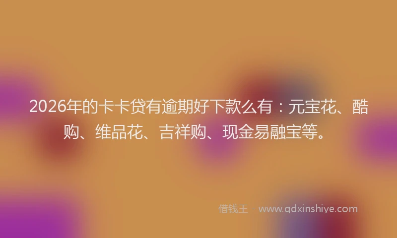 2026年的卡卡贷有逾期好下款么有：元宝花、酷购、维品花、吉祥购、现金易融宝等。
