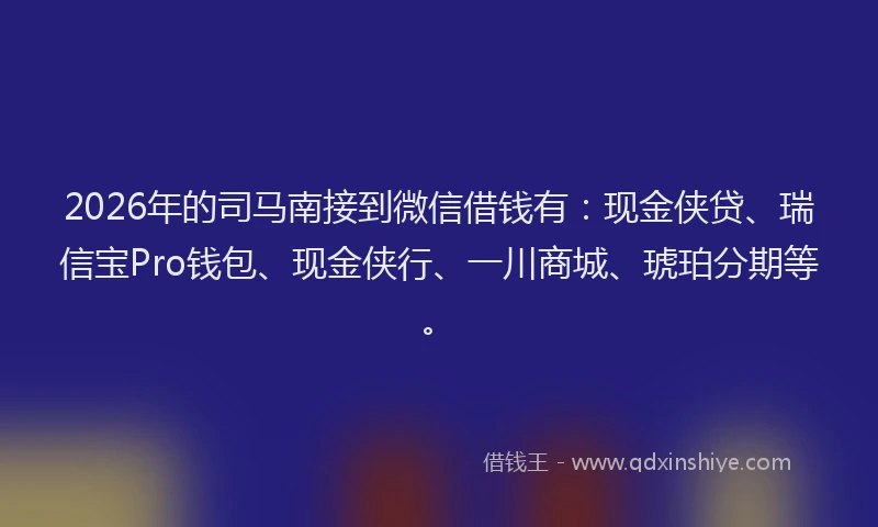 2026年的司马南接到微信借钱有：现金侠贷、瑞信宝Pro钱包、现金侠行、一川商城、琥珀分期等。