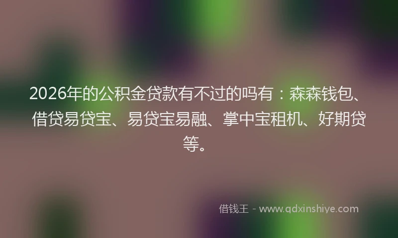 2026年的公积金贷款有不过的吗有：森森钱包、借贷易贷宝、易贷宝易融、掌中宝租机、好期贷等。