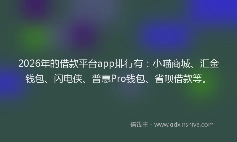 2026年的借款平台app排行有：小喵商城、汇金钱包、闪电侠、普惠Pro钱包、省呗借款等。