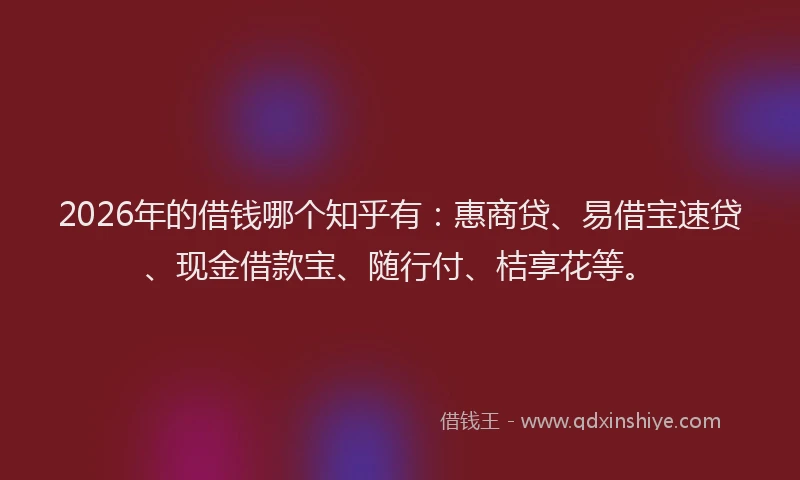 2026年的借钱哪个知乎有：惠商贷、易借宝速贷、现金借款宝、随行付、桔享花等。