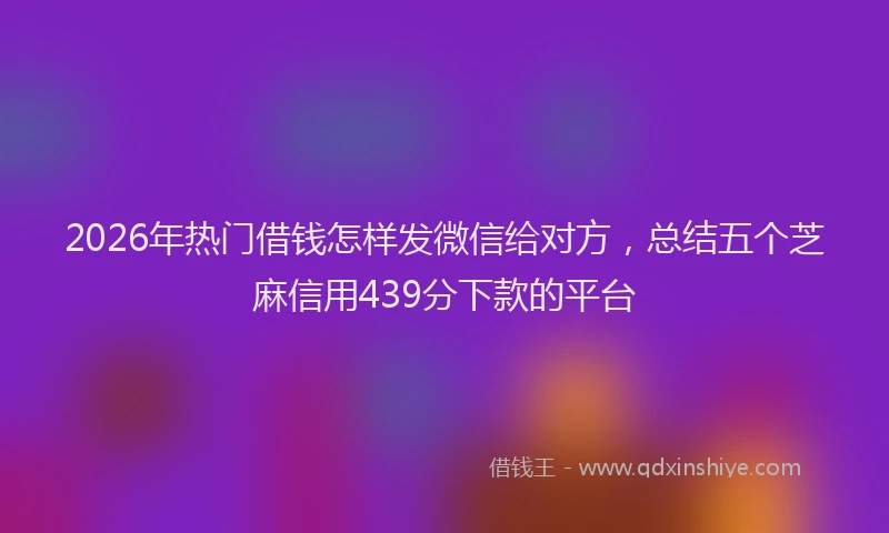 2026年热门借钱怎样发微信给对方，总结五个芝麻信用439分下款的平台